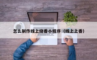 南充怎么制作线上烧香小程序（线上上香）