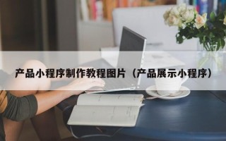 南充产品小程序制作教程图片（产品展示小程序）