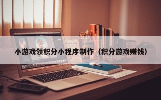 南充小游戏领积分小程序制作（积分游戏赚钱）
