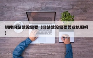 南充铜陵网站建设需要（网站建设需要营业执照吗）