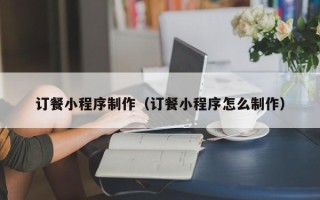 南充订餐小程序制作（订餐小程序怎么制作）
