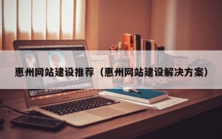 南充惠州网站建设推荐（惠州网站建设解决方案）