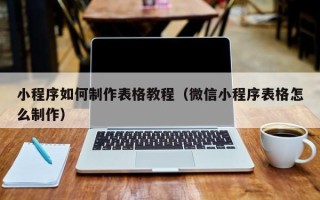 南充小程序如何制作表格教程（微信小程序表格怎么制作）