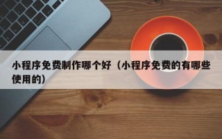 南充小程序免费制作哪个好（小程序免费的有哪些使用的）