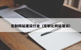 南充定制网站建设行业（定制化网站建设）