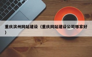 南充重庆滨州网站建设（重庆网站建设公司哪家好）