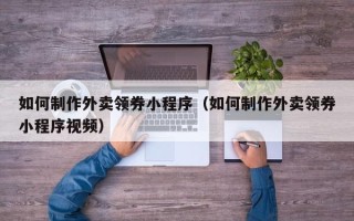 南充如何制作外卖领券小程序（如何制作外卖领券小程序视频）