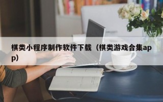 南充棋类小程序制作软件下载（棋类游戏合集app）
