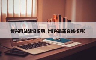 南充博兴网站建设招聘（博兴最新在线招聘）