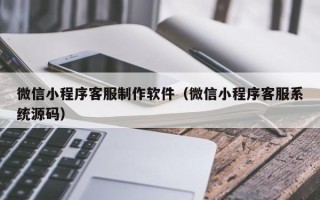 南充微信小程序客服制作软件（微信小程序客服系统源码）