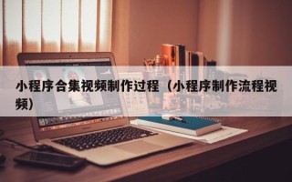 南充小程序合集视频制作过程（小程序制作流程视频）