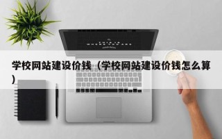 南充学校网站建设价钱（学校网站建设价钱怎么算）