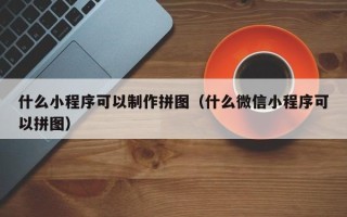 南充什么小程序可以制作拼图（什么微信小程序可以拼图）