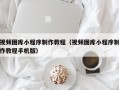 南充视频图库小程序制作教程（视频图库小程序制作教程手机版）