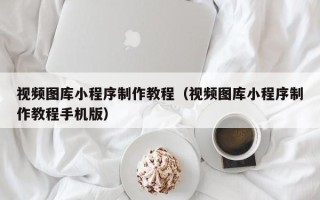 南充视频图库小程序制作教程（视频图库小程序制作教程手机版）