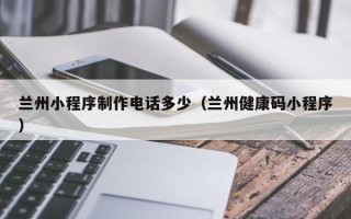 南充兰州小程序制作电话多少（兰州健康码小程序）