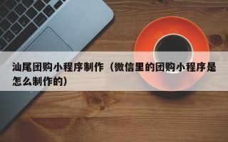 南充汕尾团购小程序制作（微信里的团购小程序是怎么制作的）