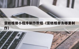 南充蛋糕相册小程序制作教程（蛋糕相册去哪里制作）